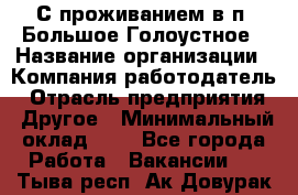 С проживанием в п. Большое Голоустное › Название организации ­ Компания-работодатель › Отрасль предприятия ­ Другое › Минимальный оклад ­ 1 - Все города Работа » Вакансии   . Тыва респ.,Ак-Довурак г.